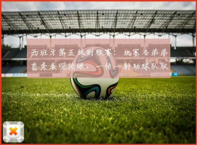 西班牙第五级别联赛：坎塞洛弟弟首秀表现抢眼，一传一射助球队取胜