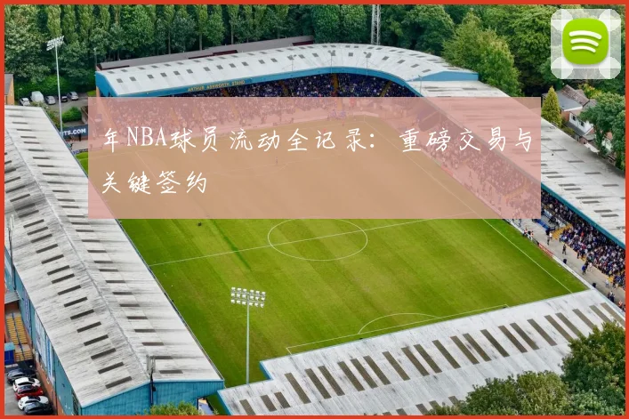 年NBA球员流动全记录:重磅交易与关键签约