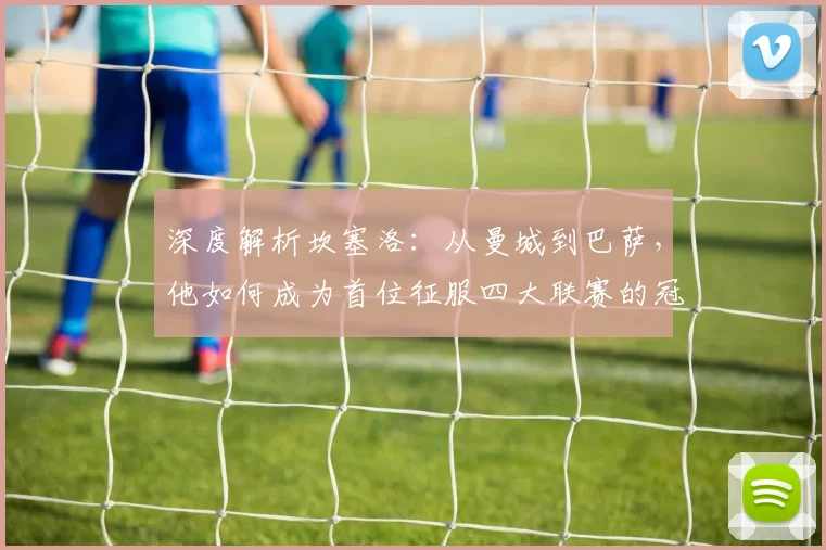 深度解析坎塞洛:从曼城到巴萨,他如何成为首位征服四大联赛的冠军后卫?
