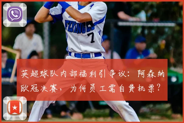 英超球队内部福利引争议：阿森纳欧冠决赛，为何员工需自费机票？