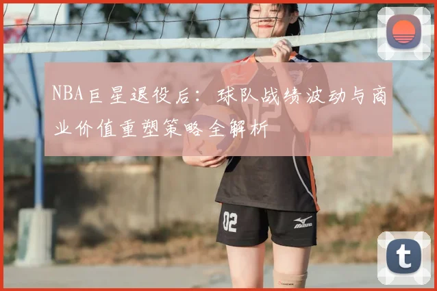 NBA巨星退役后：球队战绩波动与商业价值重塑策略全解析