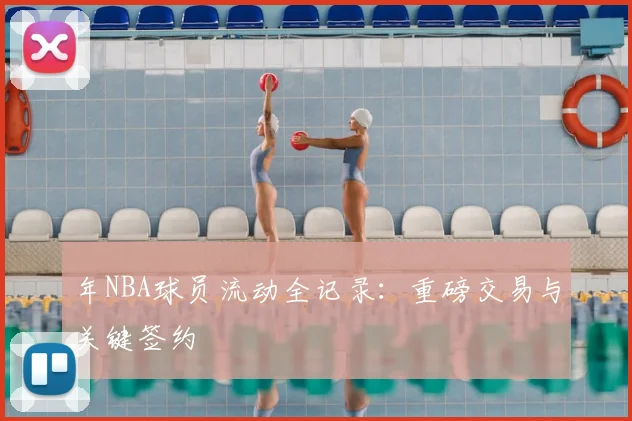 年NBA球员流动全记录：重磅交易与关键签约