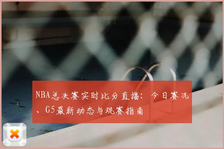 NBA总决赛实时比分直播:今日赛况、G5最新动态与观赛指南