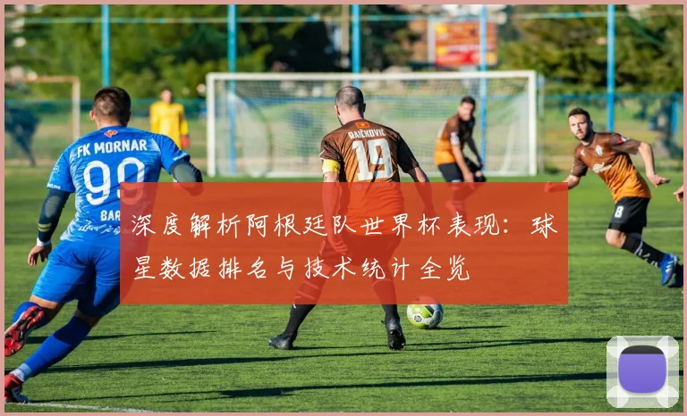 深度解析阿根廷队世界杯表现：球星数据排名与技术统计全览