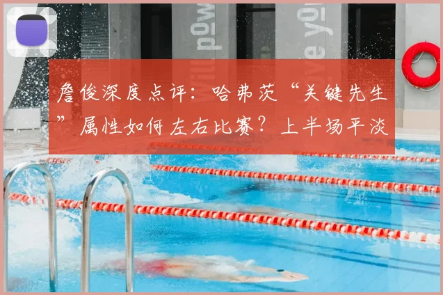 詹俊深度点评：哈弗茨“关键先生”属性如何左右比赛？上半场平淡原因剖析