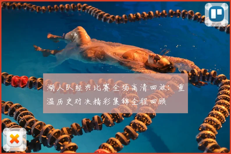 湖人队经典比赛全场高清回放：重温历史对决精彩集锦全程回顾