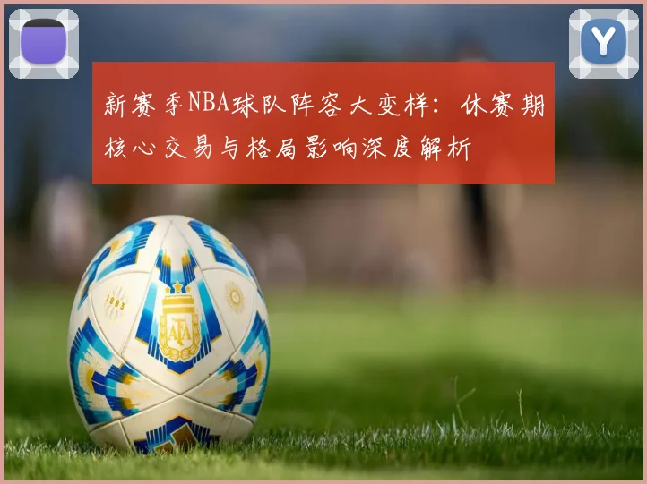新赛季NBA球队阵容大变样:休赛期核心交易与格局影响深度解析