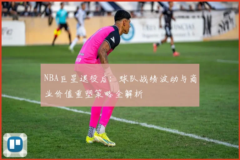 NBA巨星退役后：球队战绩波动与商业价值重塑策略全解析