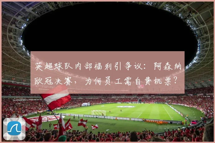 英超球队内部福利引争议:阿森纳欧冠决赛,为何员工需自费机票?