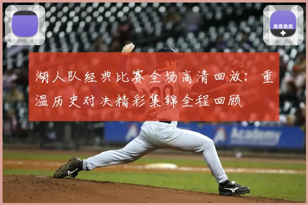 湖人队经典比赛全场高清回放：重温历史对决精彩集锦全程回顾