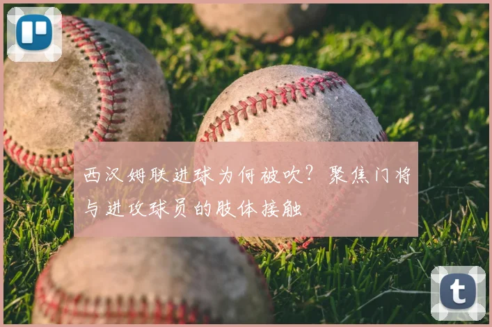 西汉姆联进球为何被吹?聚焦门将与进攻球员的肢体接触